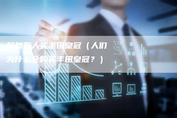 居然有人买丰田皇冠(人们为什么会购买丰田皇冠?)-新时代汽车网