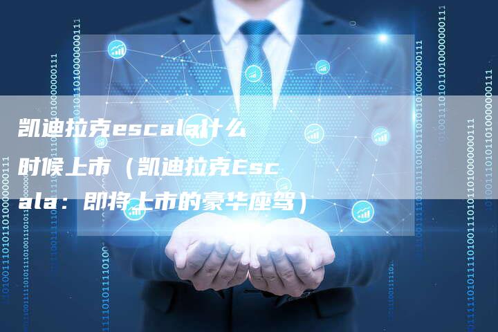 凯迪拉克escala什么时候上市(凯迪拉克Escala:即将上市的豪华座驾)-新时代汽车网