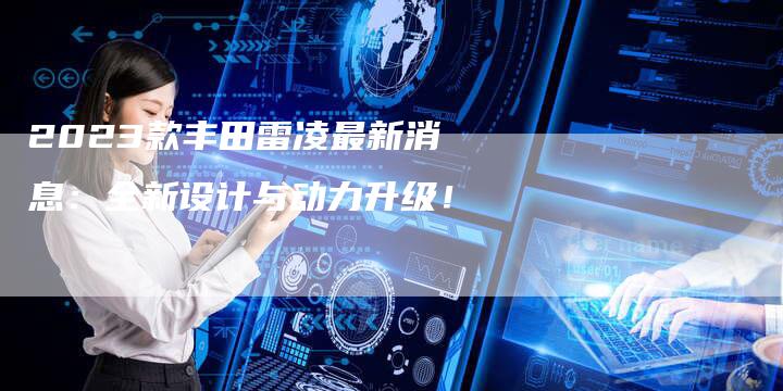 2023款丰田雷凌最新消息:全新设计与动力升级!-新时代汽车网