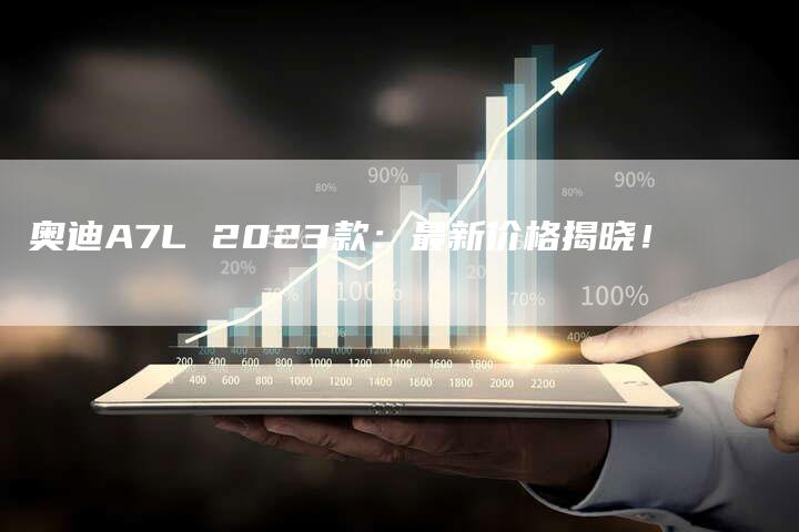 奥迪A7L 2023款:最新价格揭晓!-新时代汽车网