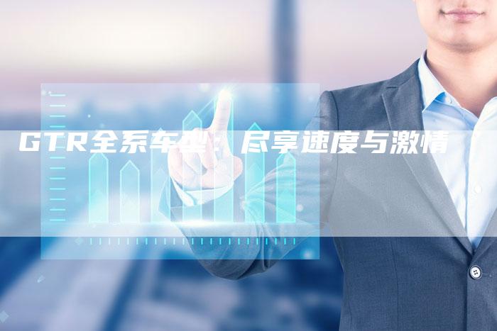 GTR全系车型:尽享速度与激情-新时代汽车网