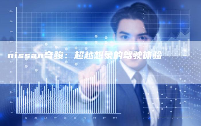 nissan奇骏:超越想象的驾驶体验-新时代汽车网