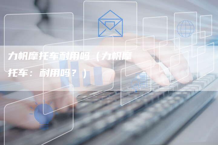 力帆摩托车耐用吗(力帆摩托车:耐用吗?)-新时代汽车网