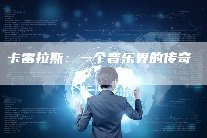 卡雷拉斯:一个音乐界的传奇-新时代汽车网