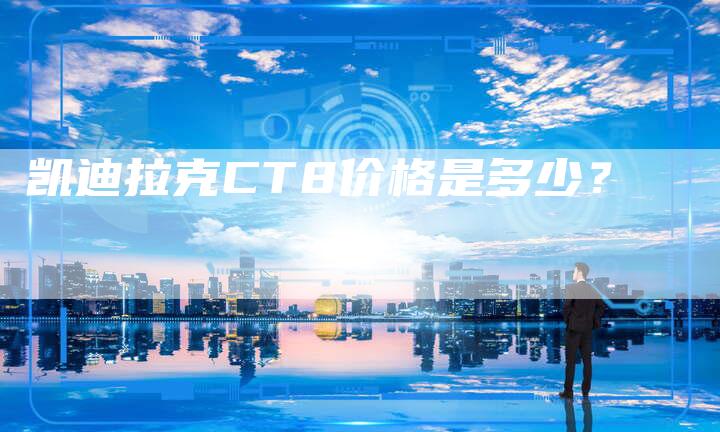 凯迪拉克CT8价格是多少?-新时代汽车网