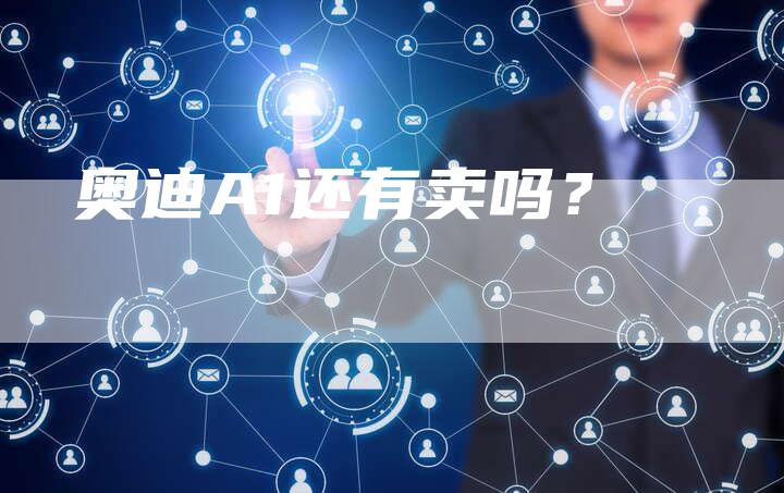 奥迪A1还有卖吗?-新时代汽车网