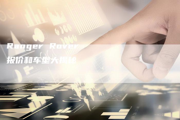 Ranger Rover报价和车型大揭秘-新时代汽车网