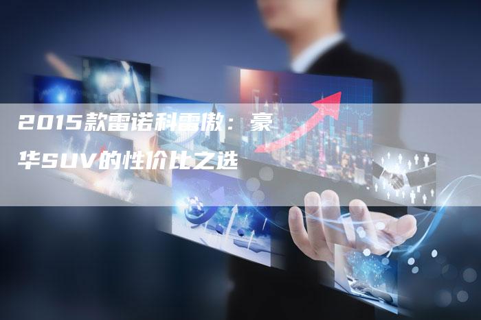 2015款雷诺科雷傲:豪华SUV的性价比之选-新时代汽车网