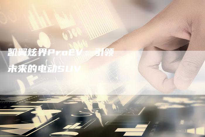 凯翼炫界ProEV:引领未来的电动SUV-新时代汽车网