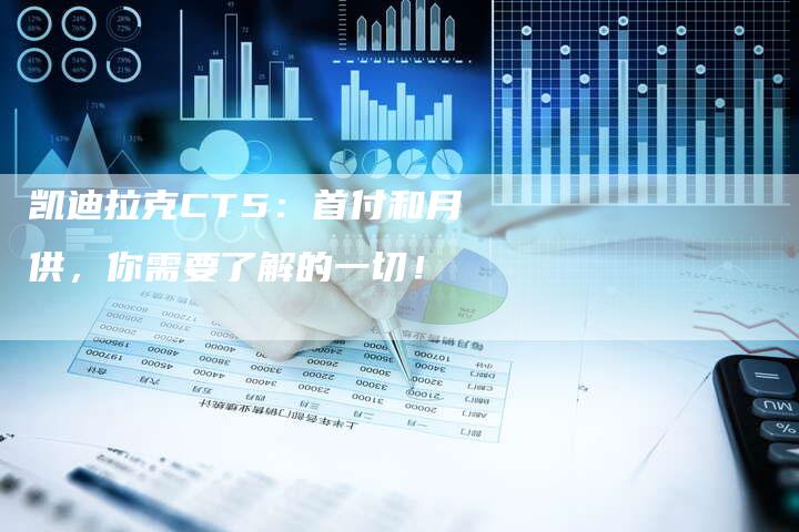 凯迪拉克CT5:首付和月供,你需要了解的一切!-新时代汽车网