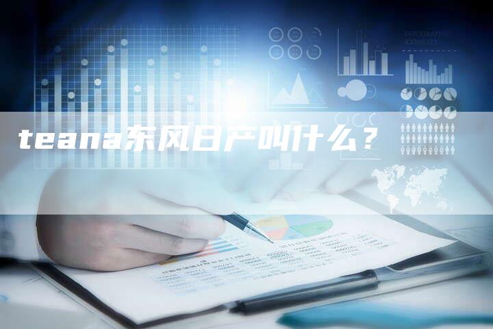 teana东风日产叫什么?-新时代汽车网