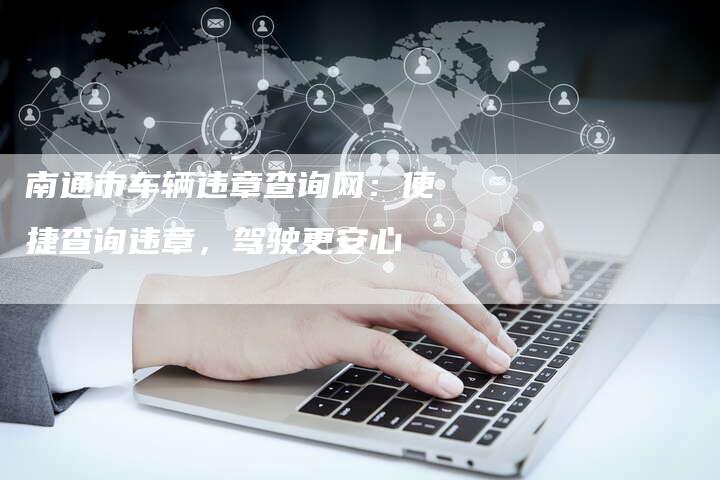 南通市车辆违章查询网:便捷查询违章,驾驶更安心-新时代汽车网