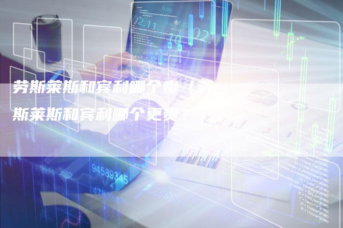 劳斯莱斯和宾利哪个贵(劳斯莱斯和宾利哪个更贵?)-新时代汽车网