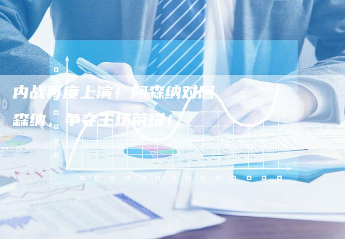 内战再度上演!阿森纳对阿森纳,争夺主场荣耀!-新时代汽车网