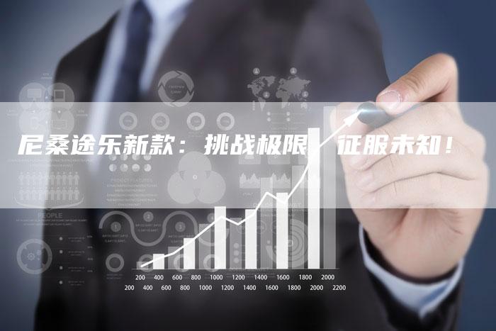 尼桑途乐新款:挑战极限,征服未知!-新时代汽车网