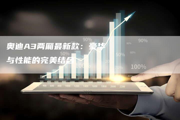 奥迪A3两厢最新款:豪华与性能的完美结合-新时代汽车网