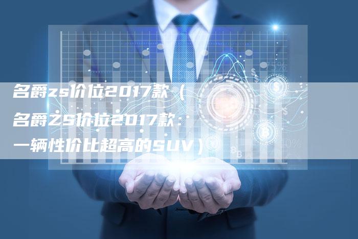 名爵zs价位2017款(名爵ZS价位2017款:一辆性价比超高的SUV)-新时代汽车网