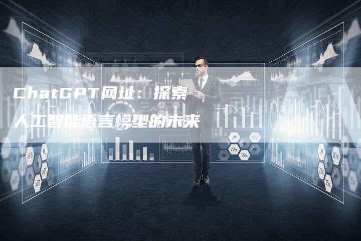 ChatGPT网址:探索人工智能语言模型的未来-新时代汽车网