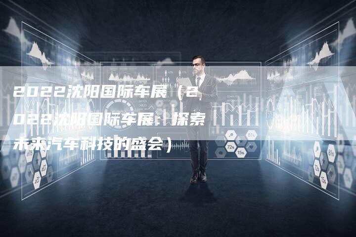 2022沈阳国际车展(2022沈阳国际车展:探索未来汽车科技的盛会)-新时代汽车网