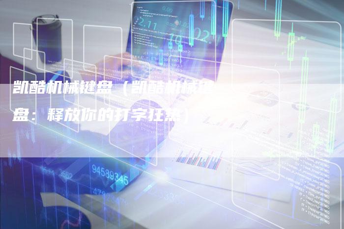凯酷机械键盘(凯酷机械键盘:释放你的打字狂热)-新时代汽车网