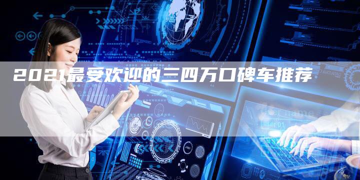 2021最受欢迎的三四万口碑车推荐-新时代汽车网