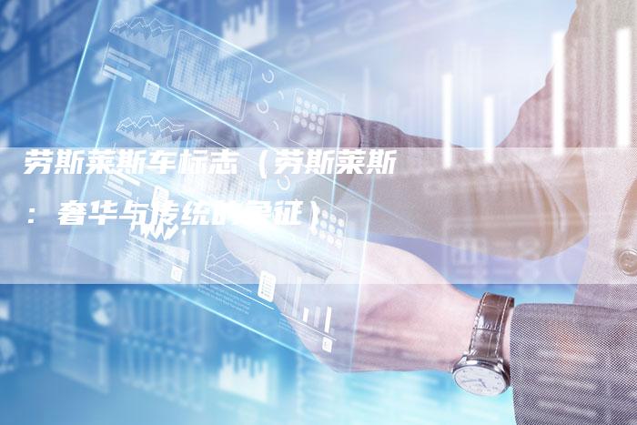 劳斯莱斯车标志(劳斯莱斯:奢华与传统的象征)-新时代汽车网