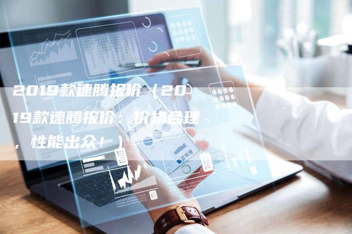 2019款速腾报价(2019款速腾报价:价格合理,性能出众!)-新时代汽车网