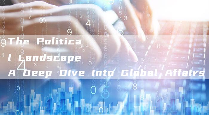 The Political Landscape A Deep Dive into Global Affairs-新时代汽车网