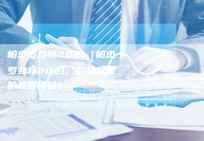 帕杰罗劲畅2021(帕杰罗劲畅2021:超越想象的越野体验)-新时代汽车网