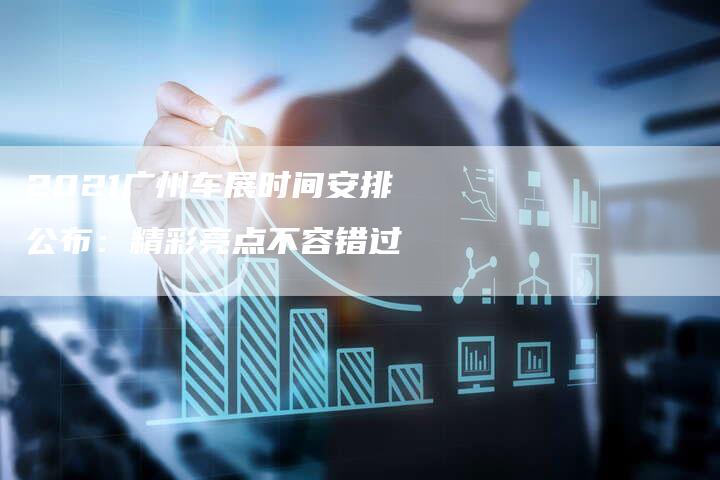2021广州车展时间安排公布:精彩亮点不容错过-新时代汽车网
