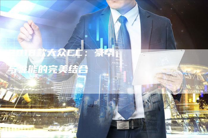 2018款大众CC:豪华与性能的完美结合-新时代汽车网