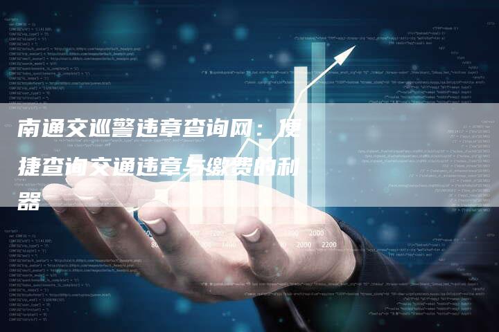 南通交巡警违章查询网:便捷查询交通违章与缴费的利器-新时代汽车网