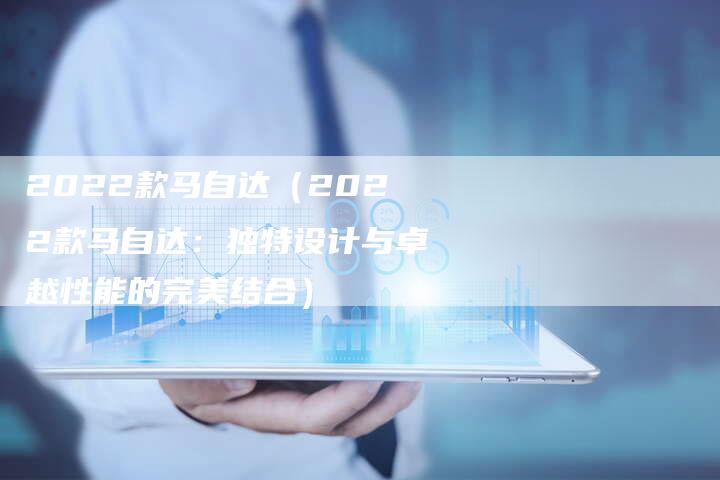 2022款马自达(2022款马自达:独特设计与卓越性能的完美结合)-新时代汽车网