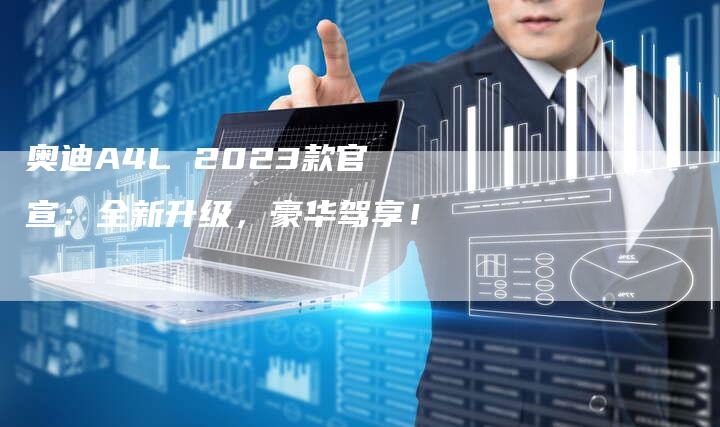 奥迪A4L 2023款官宣:全新升级,豪华驾享!-新时代汽车网