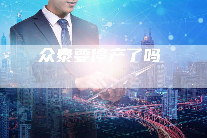 众泰要停产了吗-新时代汽车网