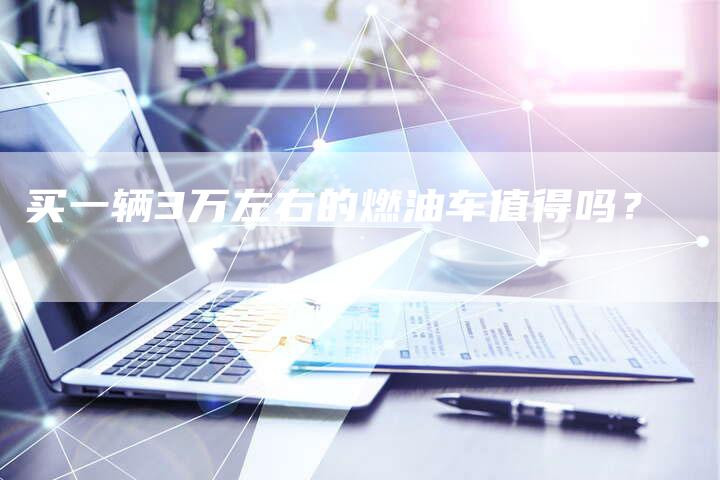买一辆3万左右的燃油车值得吗?-新时代汽车网