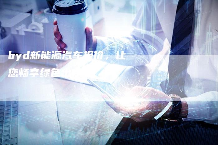 byd新能源汽车报价,让您畅享绿色出行。-新时代汽车网