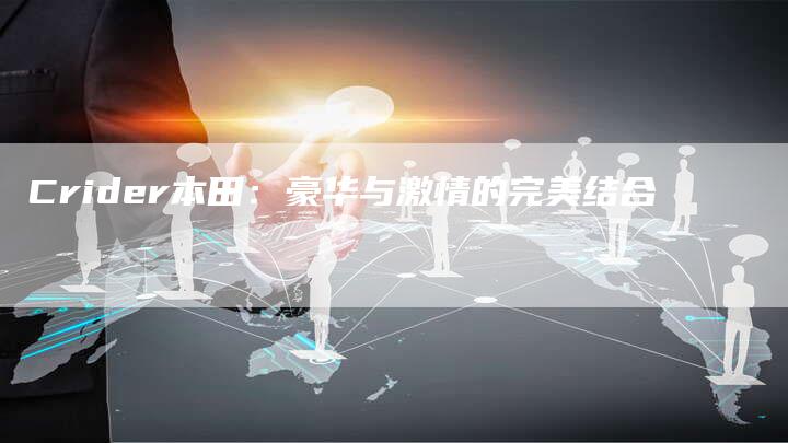 Crider本田:豪华与激情的完美结合-新时代汽车网