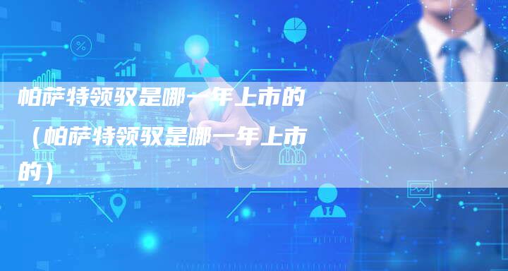 帕萨特领驭是哪一年上市的(帕萨特领驭是哪一年上市的)-新时代汽车网