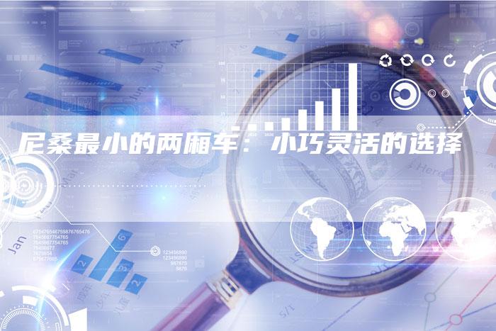 尼桑最小的两厢车:小巧灵活的选择-新时代汽车网