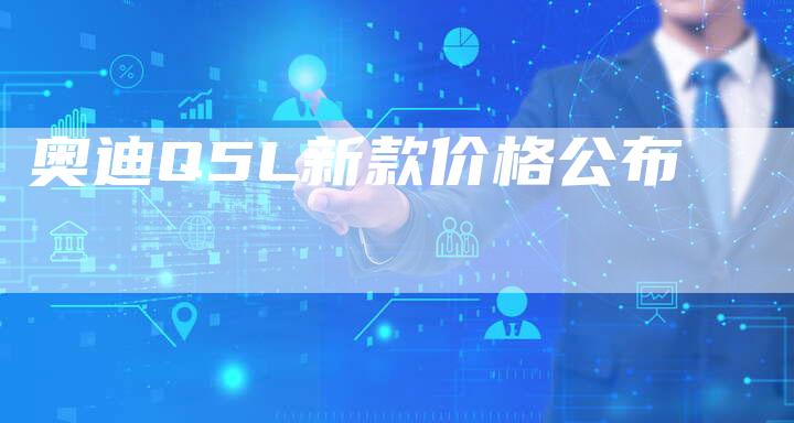 奥迪Q5L新款价格公布-新时代汽车网