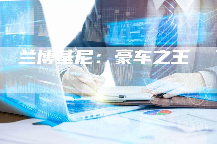 兰博基尼:豪车之王-新时代汽车网