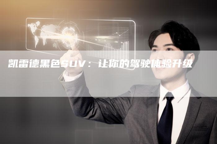 凯雷德黑色SUV:让你的驾驶体验升级-新时代汽车网