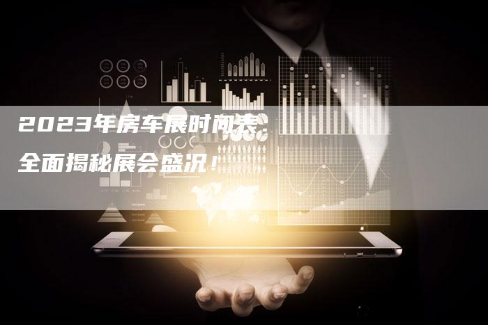 2023年房车展时间表:全面揭秘展会盛况!-新时代汽车网
