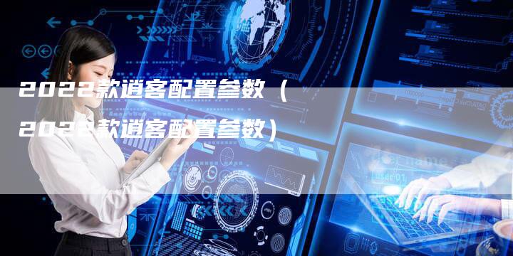 2022款逍客配置参数(2022款逍客配置参数)-新时代汽车网