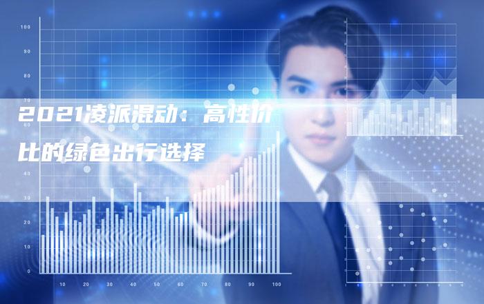 2021凌派混动:高性价比的绿色出行选择-新时代汽车网