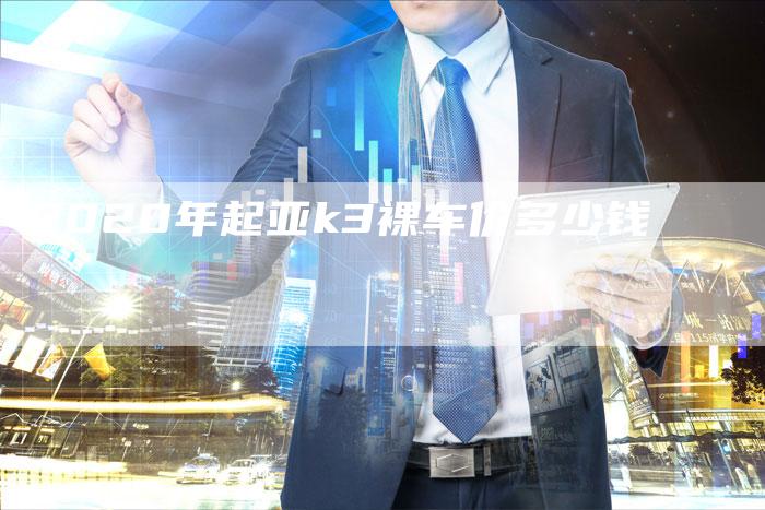 2020年起亚k3裸车价多少钱-新时代汽车网