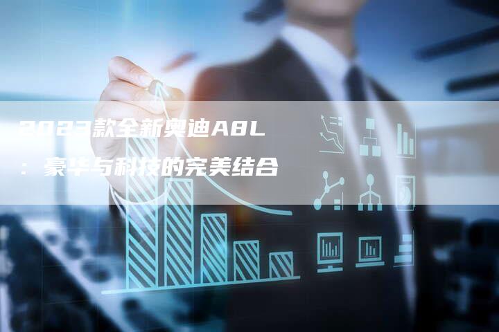2023款全新奥迪A8L:豪华与科技的完美结合-新时代汽车网