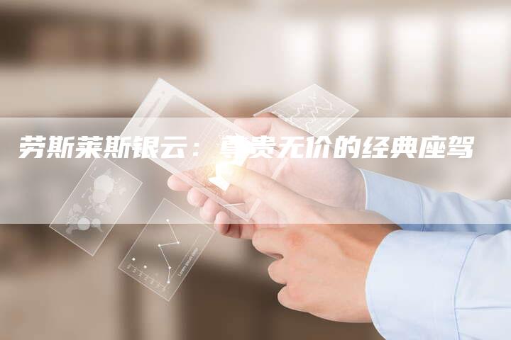 劳斯莱斯银云:尊贵无价的经典座驾-新时代汽车网