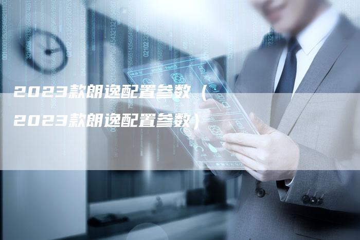 2023款朗逸配置参数(2023款朗逸配置参数)-新时代汽车网